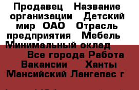 Продавец › Название организации ­ Детский мир, ОАО › Отрасль предприятия ­ Мебель › Минимальный оклад ­ 27 000 - Все города Работа » Вакансии   . Ханты-Мансийский,Лангепас г.